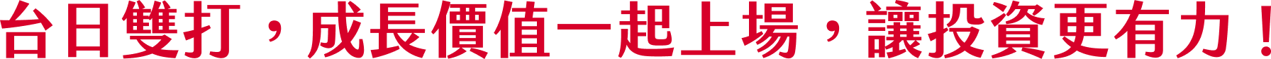 台日雙打，成長價值一起上場，讓投資更有力！