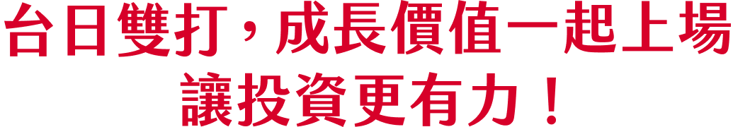 台日雙打，成長價值一起上場，讓投資更有力！